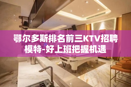 鄂尔多斯排名前三KTV招聘模特-好上班把握机遇