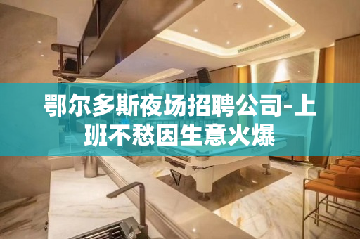 鄂尔多斯夜场招聘公司-上班不愁因生意火爆