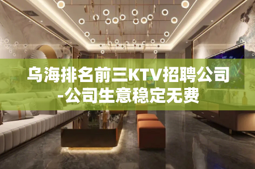 乌海排名前三KTV招聘公司-公司生意稳定无费