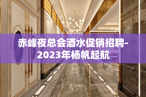 赤峰夜总会酒水促销招聘-2023年杨帆起航