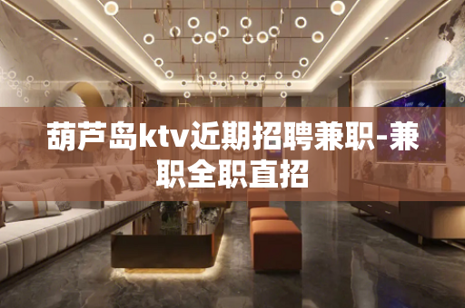 葫芦岛ktv近期招聘兼职-兼职全职直招