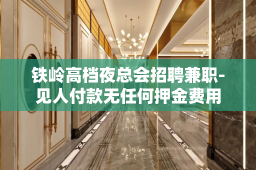 铁岭高档夜总会招聘兼职-见人付款无任何押金费用