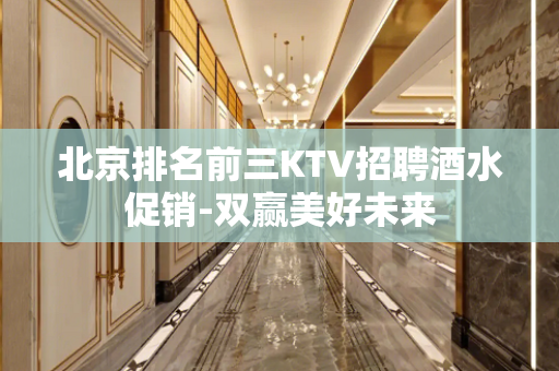 北京排名前三KTV招聘酒水促销-双赢美好未来