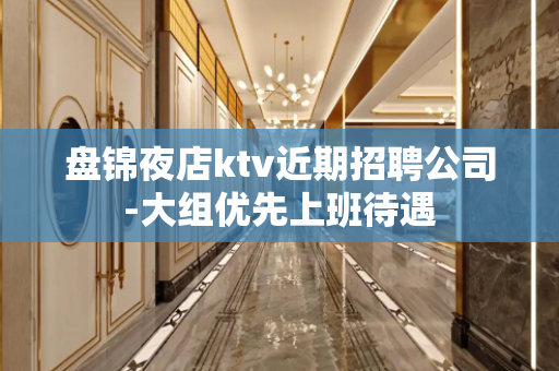 盘锦夜店ktv近期招聘公司-大组优先上班待遇
