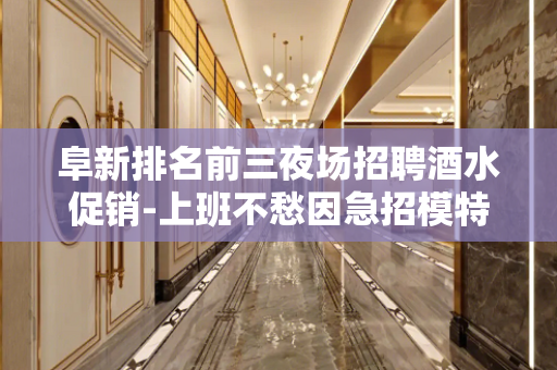 阜新排名前三夜场招聘酒水促销-上班不愁因急招模特