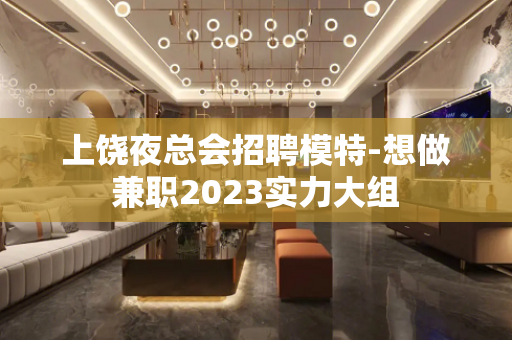 上饶夜总会招聘模特-想做兼职2023实力大组