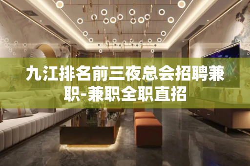 九江排名前三夜总会招聘兼职-兼职全职直招