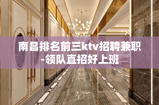 南昌排名前三ktv招聘兼职-领队直招好上班