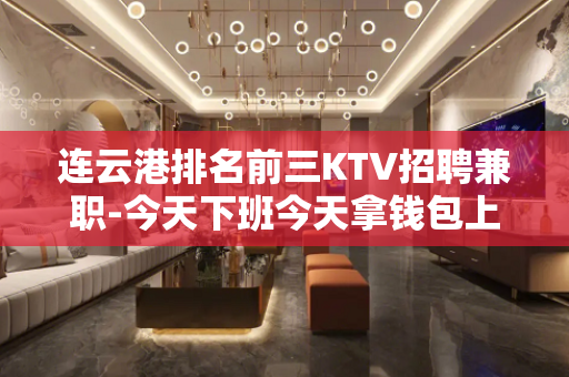 连云港排名前三KTV招聘兼职-今天下班今天拿钱包上班