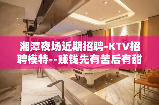 湘潭夜场近期招聘-KTV招聘模特--赚钱先有苦后有甜