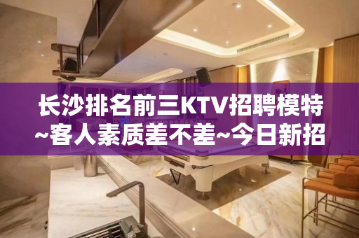 长沙排名前三KTV招聘模特~客人素质差不差~今日新招聘