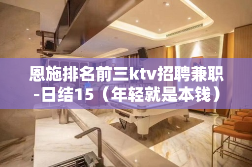 恩施排名前三ktv招聘兼职-日结15（年轻就是本钱）