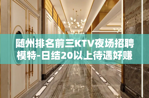 随州排名前三KTV夜场招聘模特-日结20以上待遇好赚钱多
