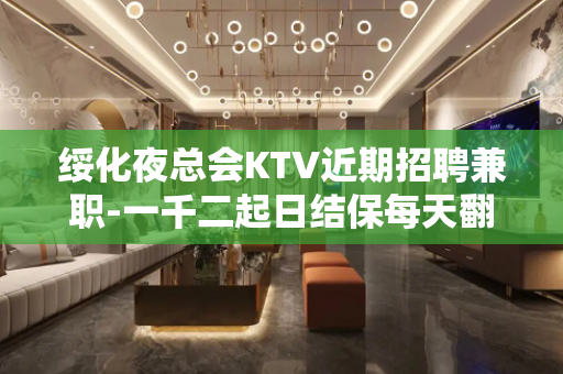 绥化夜总会KTV近期招聘兼职-一千二起日结保每天翻赚不停
