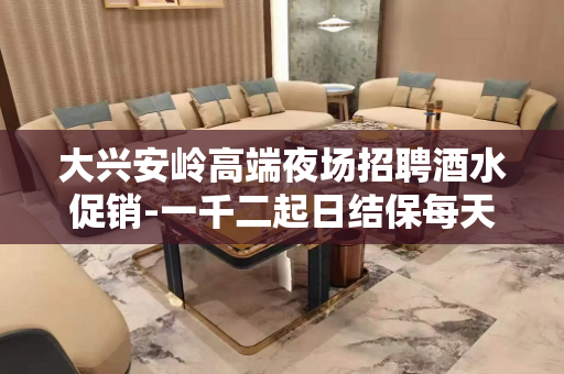 大兴安岭高端夜场招聘酒水促销-一千二起日结保每天翻赚不停