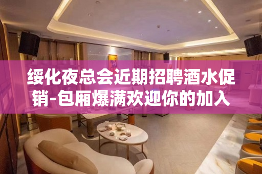绥化夜总会近期招聘酒水促销-包厢爆满欢迎你的加入