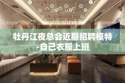 牡丹江夜总会近期招聘模特-自己衣服上班