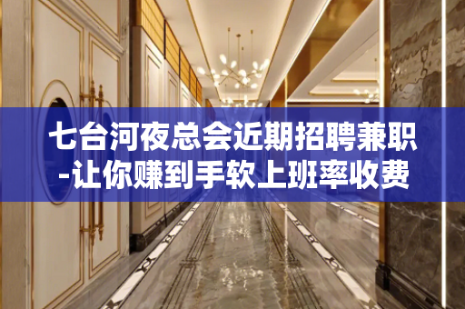 七台河夜总会近期招聘兼职-让你赚到手软上班率收费