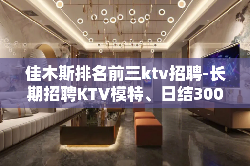 佳木斯排名前三ktv招聘-长期招聘KTV模特、日结3000+