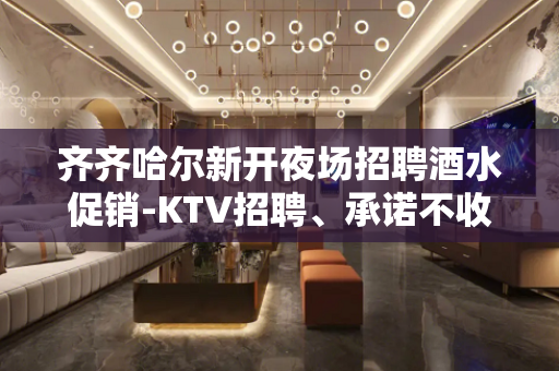 齐齐哈尔新开夜场招聘酒水促销-KTV招聘、承诺不收费包入职