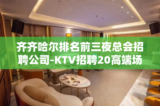 齐齐哈尔排名前三夜总会招聘公司-KTV招聘20高端场模特