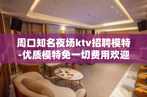 周口知名夜场ktv招聘模特-优质模特免一切费用欢迎加入