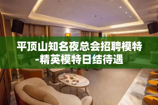 平顶山知名夜总会招聘模特-精英模特日结待遇
