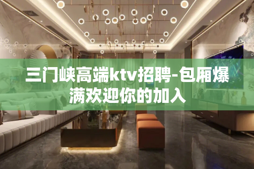 三门峡高端ktv招聘-包厢爆满欢迎你的加入