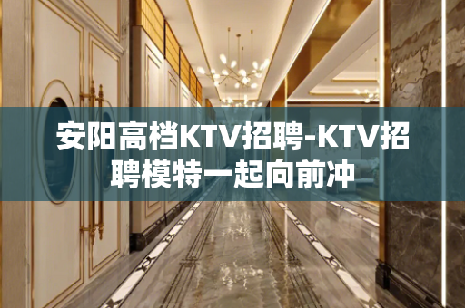 安阳高档KTV招聘-KTV招聘模特一起向前冲