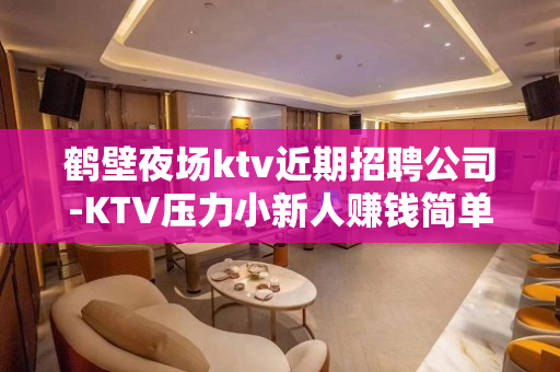 鹤壁夜场ktv近期招聘公司-KTV压力小新人赚钱简单