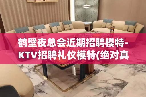 鹤壁夜总会近期招聘模特-KTV招聘礼仪模特(绝对真实)