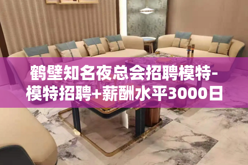 鹤壁知名夜总会招聘模特-模特招聘+薪酬水平3000日结