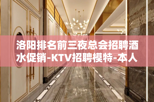洛阳排名前三夜总会招聘酒水促销-KTV招聘模特-本人亲自驻场
