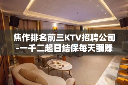 焦作排名前三KTV招聘公司-一千二起日结保每天翻赚不停