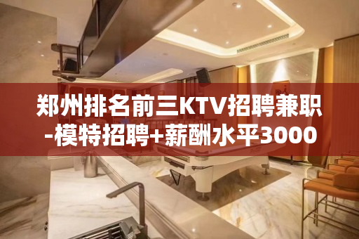 郑州排名前三KTV招聘兼职-模特招聘+薪酬水平3000日结