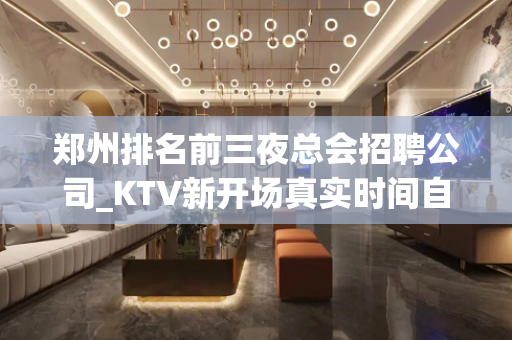 郑州排名前三夜总会招聘公司_KTV新开场真实时间自由