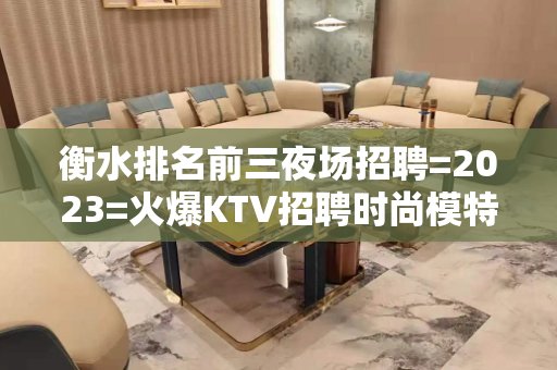 衡水排名前三夜场招聘=2023=火爆KTV招聘时尚模特