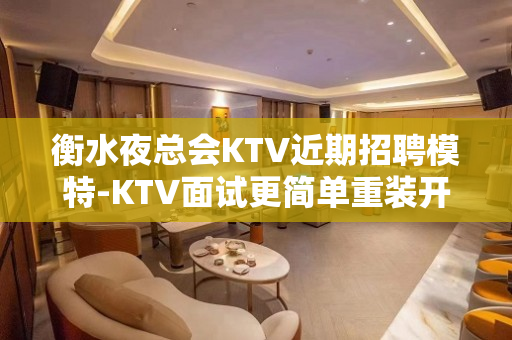 衡水夜总会KTV近期招聘模特-KTV面试更简单重装开业