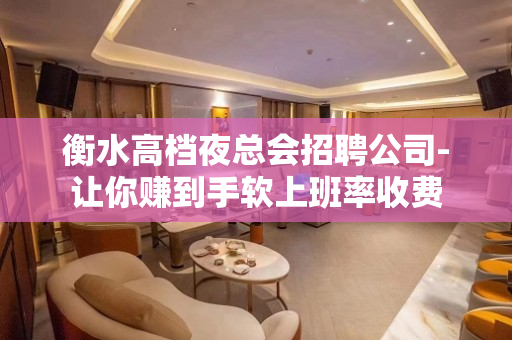 衡水高档夜总会招聘公司-让你赚到手软上班率收费