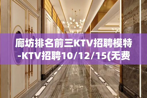 廊坊排名前三KTV招聘模特-KTV招聘10/12/15(无费