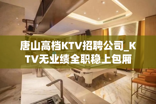 唐山高档KTV招聘公司_KTV无业绩全职稳上包厢
