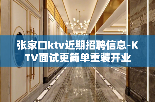 张家口ktv近期招聘信息-KTV面试更简单重装开业