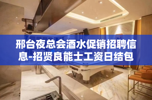 邢台夜总会酒水促销招聘信息-招贤良能士工资日结包吃住