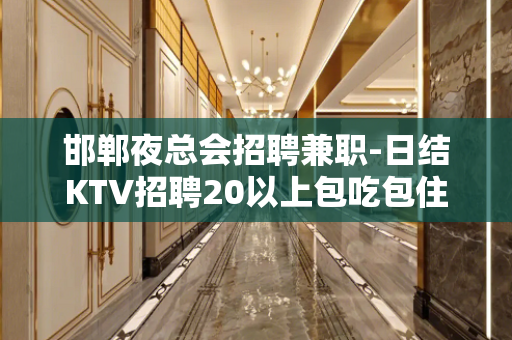 邯郸夜总会招聘兼职-日结KTV招聘20以上包吃包住