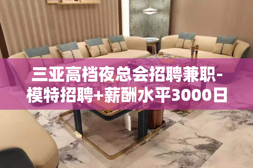 三亚高档夜总会招聘兼职-模特招聘+薪酬水平3000日结
