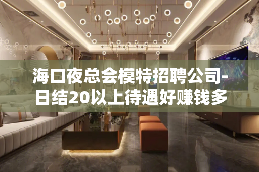 海口夜总会模特招聘公司-日结20以上待遇好赚钱多