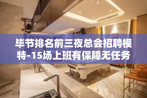 毕节排名前三夜总会招聘模特-15场上班有保障无任务包住宿