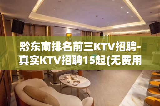 黔东南排名前三KTV招聘-真实KTV招聘15起(无费用)