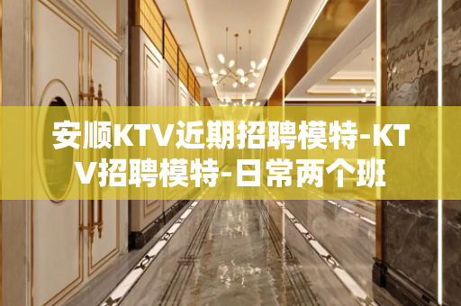 安顺KTV近期招聘模特-KTV招聘模特-日常两个班