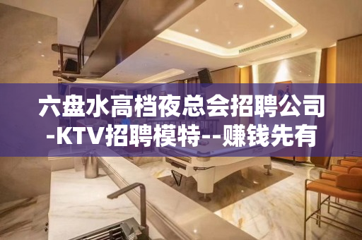 六盘水高档夜总会招聘公司-KTV招聘模特--赚钱先有苦后有甜
